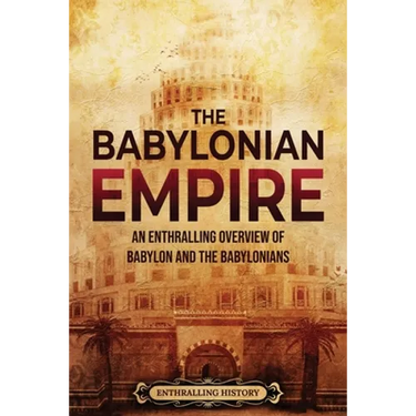 The Babylonian Empire: An Enthralling Overview of Babylon and the Babylonians