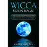 Wicca Moon Magic: A Wiccan Guide and Grimoire for Working Magic with Moon Energy, Moon Spells and Rituals to Learn Practicing Witchcraft