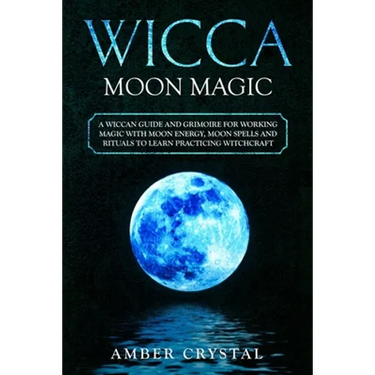 Wicca Moon Magic: A Wiccan Guide and Grimoire for Working Magic with Moon Energy, Moon Spells and Rituals to Learn Practicing Witchcraft