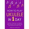 How to Play Ukulele: In 1 Day - The Only 7 Exercises You Need to Learn Ukulele Chords, Ukulele Tabs and Fingerstyle Ukulele Today