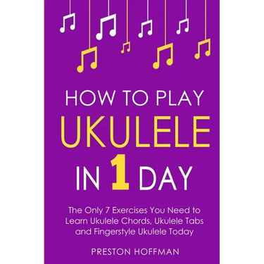 How to Play Ukulele: In 1 Day - The Only 7 Exercises You Need to Learn Ukulele Chords, Ukulele Tabs and Fingerstyle Ukulele Today