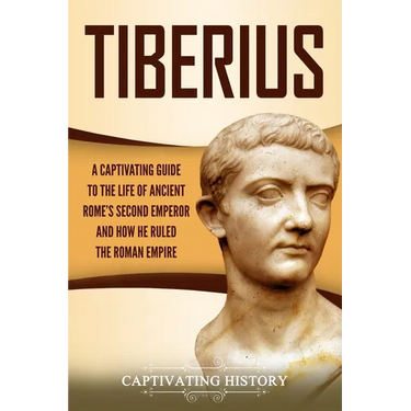 Tiberius: A Captivating Guide to the Life of Ancient Rome's Second Emperor and How He Ruled the Roman Empire