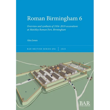 Roman Birmingham 6: Overview and synthesis of 1934-2019 excavations at Metchley Roman Fort, Birmingham