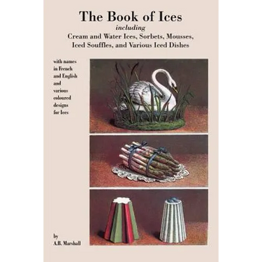 Book of Ices, including Cream and Water Ices, Sorbets, Mousses, Iced Souffles, and various Iced Dishes.