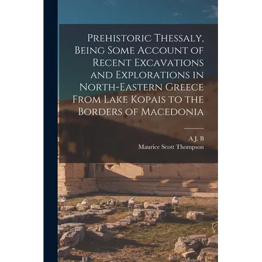 Prehistoric Thessaly, Being Some Account of Recent Excavations and Explorations in North-Eastern Greece From Lake Kopais to the Borders of Macedonia