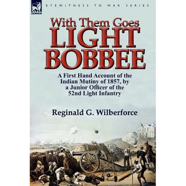 With Them Goes Light Bobbee: A First Hand Account of the Indian Mutiny of 1857, by a Junior Officer of the 52nd Light Infantry