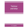 Tammuz and Ishtar: a monograph upon Babylonian religion and theology, containing extensive extracts from the Tammuz liturgies and all of