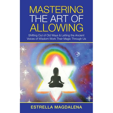 Mastering the Art of Allowing: Shifting out of Old Ways & Letting the Ancient Voices of Wisdom Work Their Magic Through Us