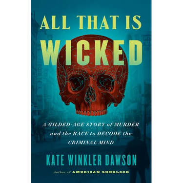 All That Is Wicked: A Gilded-Age Story of Murder and the Race to Decode the Criminal Mind
