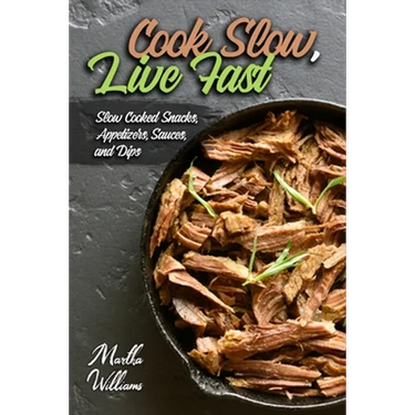 Cook Slow, Live Fast: Slow Cooked Snacks, Appetizers, Sauces, and Dips: Unleash the Full Power of Your Crock Pot with 100 Delicious and Nutr