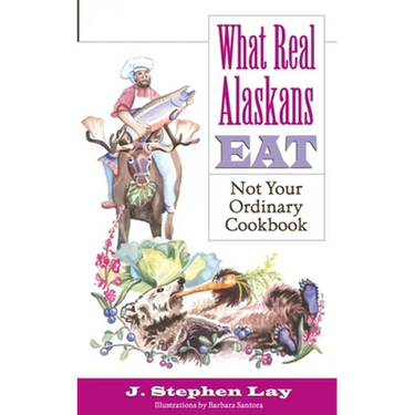 What Real Alaskans Eat: Not Your Ordinary Cookbook