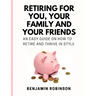 Retiring for You, Your Family and Your Friends: An Easy Guide on how to Retire and Thrive in Style