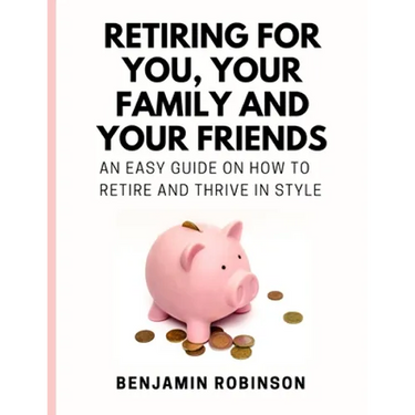 Retiring for You, Your Family and Your Friends: An Easy Guide on how to Retire and Thrive in Style