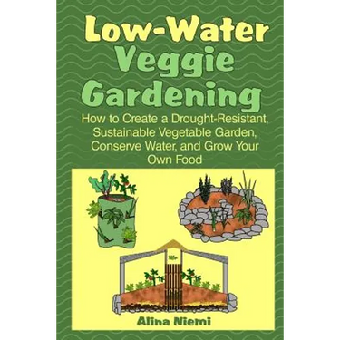 Low Water Veggie Gardening: How to Create a Drought-Resistant, Sustainable Vegetable Garden, Conserve Water, and Grow Your Own Food
