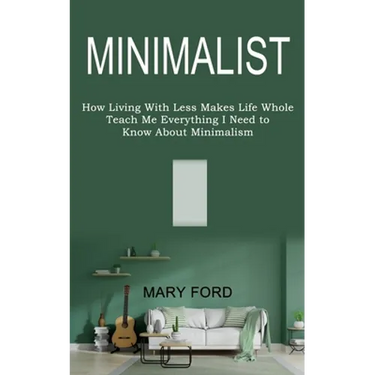 Minimalist: Teach Me Everything I Need to Know About Minimalism (How Living With Less Makes Life Whole)