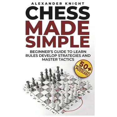 Chess Made Simple: A Beginner's Guide to Learn Rules, Develop Strategies, Master Tactics, Visualize Moves, and Build Confidence to Win More Games!