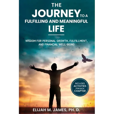 The Journey to A Fulfilling And Meaningful Life: Wisdom for Personal Growth, Fulfillment, and Financial Well-being