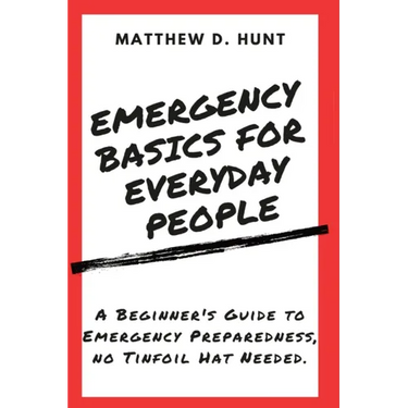 Emergency Basics For Everyday People: A Beginner's Guide to Emergency Preparedness, no Tinfoil Hat Needed.