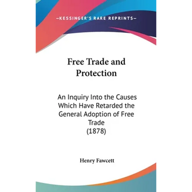 Free Trade and Protection: An Inquiry Into the Causes Which Have Retarded the General Adoption of Free Trade (1878)