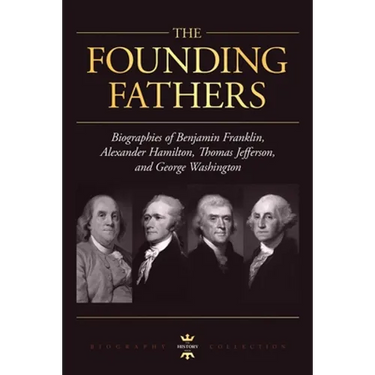 George Washington, Alexander Hamilton, Thomas Jefferson, and Benjamin Franklin: The Founding Fathers. The Biography Collection