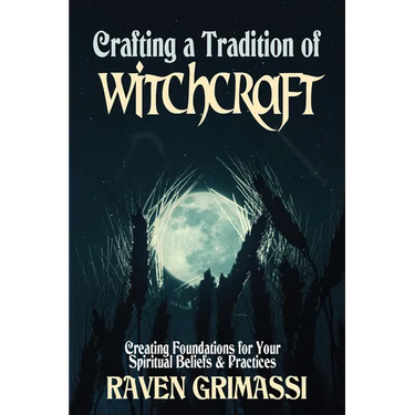 Crafting a Tradition of Witchcraft: Creating Foundations for Your Spiritual Beliefs & Practices