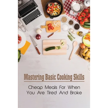 Mastering Basic Cooking Skills: Cheap Meals For When You Are Tired And Broke: Last-Minute Meals