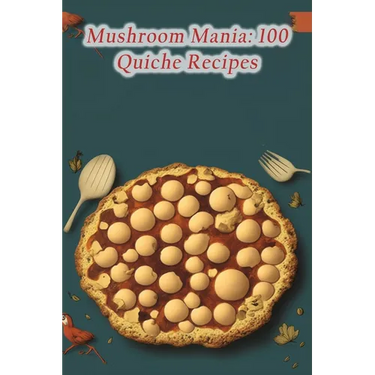 Mushroom Mania: 100 Quiche Recipes