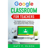 Google Classroom for Teachers: The Complete Guide for Teachers on How to Teach Using Google Classroom and to Benefit From Virtual Learning