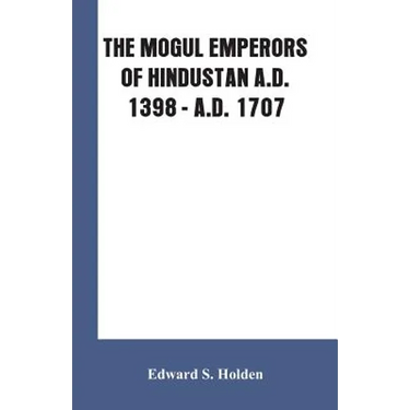 The Mogul Emperors of Hindustan A.D. 1398 - A.D. 1707