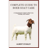 Complete Guide to Boer Goat Care: A Comprehensive Guide To Their Care, Training, And Conduct