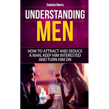 Understanding Men: How to Attract And Seduce A Man, Keep Him Interested And Turn Him On