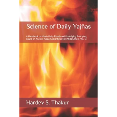 Science of Daily Yajñas: A Handbook on Hindu Daily Rituals and Underlying Principles, Based on Ancient Kalpa Authorities (Holy Veda Series) (Vol. 5)