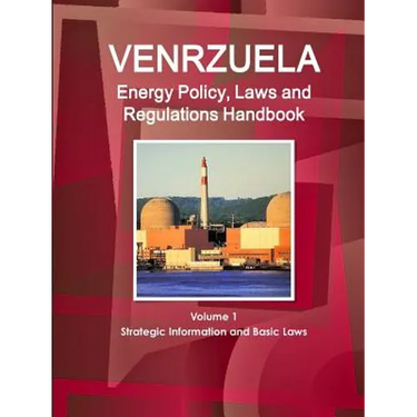 Venezuela Energy Policy, Laws and Regulations Handbook Volume 1 Strategic Information and Basic Laws