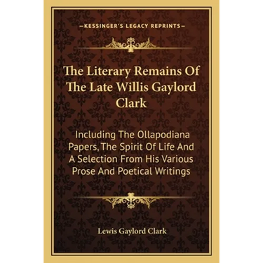 The Literary Remains Of The Late Willis Gaylord Clark: Including The Ollapodiana Papers, The Spirit Of Life And A Selection From His Various Prose And
