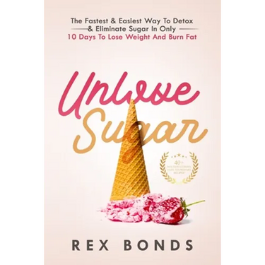 Unlove Sugar: The Fastest and Easiest Way To Detox and Eliminate Sugar In Only 10 Days To Lose Weight And Burn Fat