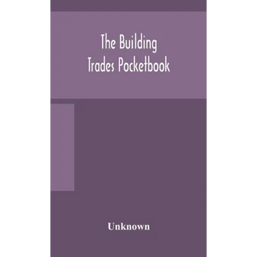 The Building Trades Pocketbook; A Handy Manual Of Reference On Building Construction, Including Structural Design, Masonry, Bricklaying, Carpentry, Jo