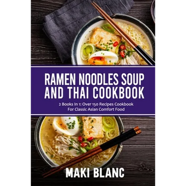 Ramen Noodle Soup And Thai Cookbook: 2 Books In 1: Over 150 Recipes For Classic Asian Food