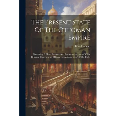 The Present State Of The Ottoman Empire: Containing A More Accurate And Interesting Account Of The Religion, Government, Military Est Ablishment ... O
