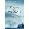 Praying the Wisdom: Inspired Prayers for Lectio Divina and Contemplative Prayer