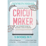 Cricut Maker: 5 books in 1: The Ultimate Guide to Become a Cricut Master Including Project Ideas, Illustrations and all the Tips and
