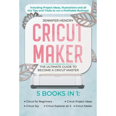 Cricut Maker: 5 books in 1: The Ultimate Guide to Become a Cricut Master Including Project Ideas, Illustrations and all the Tips and