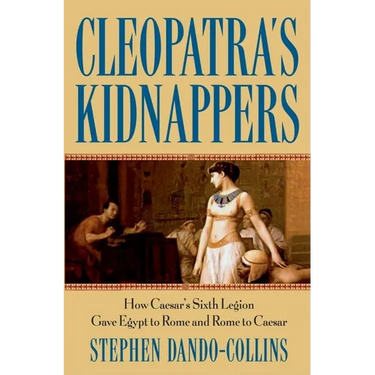 Cleopatra's Kidnappers: How Caesars Sixth Legion Gave Egypt to Rome and Rome to Caesar