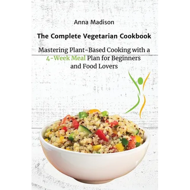 The Complete Vegetarian Cookbook: Mastering Plant-Based Cooking with a 4-Week Meal Plan for Beginners and Food Lovers