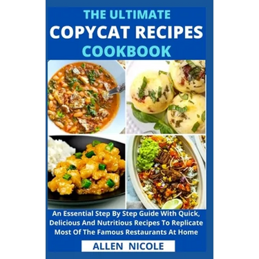 The Ultimate Copycat Recipes Cookbook: An Essential Step By Step Guide With Quick, Delicious And Nutritious Recipes To Replicate Most Of The Famous Re