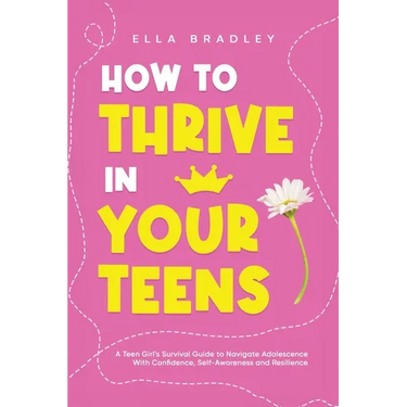How to Thrive in Your Teens: A Teen Girl's Survival Guide to Navigate Adolescence With Confidence, Self-Awareness and Resilience