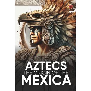 Aztecs the Origin of the Mexica Illustrated: Myths, History, and Culture of a Legendary People