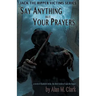 Say Anything but Your Prayers: A Novel of Elizabeth Stride, the Third Victim of Jack the Ripper