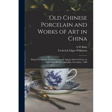 Old Chinese Porcelain and Works of art in China; Being Description and Illustrations of Articles Selected From an Exhibition Held in Shanghai, Novembe