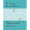 The Yin Yoga Explorience: A Guide to the Foundation and Embodiment of Yin Yoga
