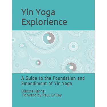 The Yin Yoga Explorience: A Guide to the Foundation and Embodiment of Yin Yoga